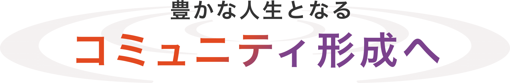 豊かな人生となるコミュニティ形成へ